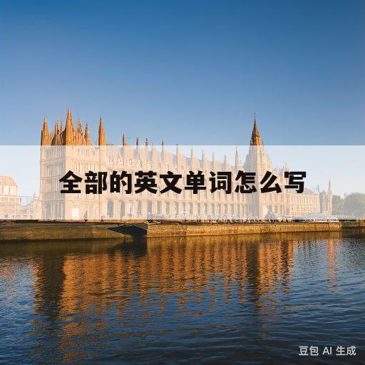 全部的英文单词怎么写(全部的英文单词怎么写的呀)