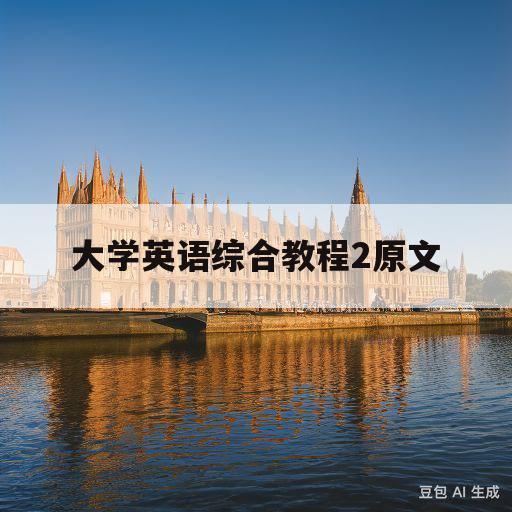 大学英语综合教程2原文(大学英语综合教程2全文翻译)