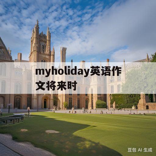 myholiday英语作文将来时(myholiday英语作文将来时100词)