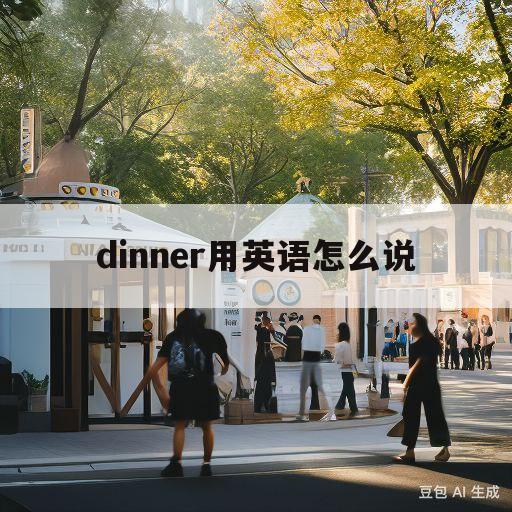 dinner用英语怎么说(dinner用英语怎么说是什么意思)