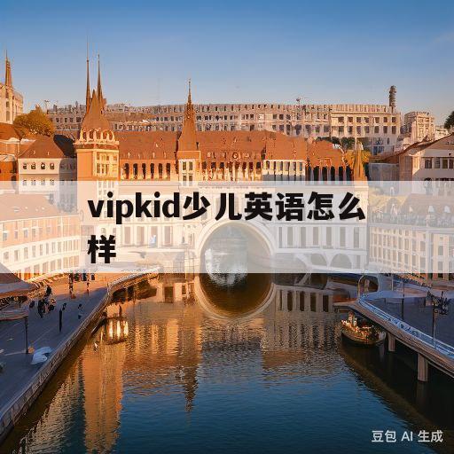 vipkid少儿英语怎么样(vipkid少儿英语官网app下载)