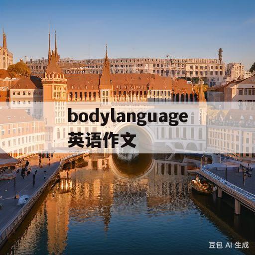 bodylanguage英语作文(bodylanguage英语作文初一)