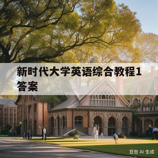 新时代大学英语综合教程1答案(新时代大学英语综合教程1电子版)