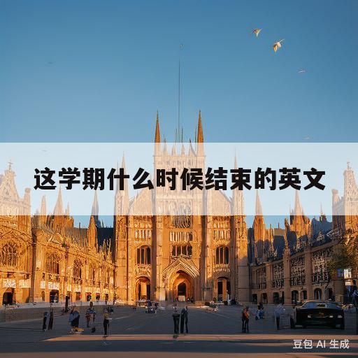 这学期什么时候结束的英文(这学期什么时候结束用英语怎么说)