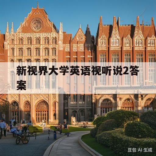 新视界大学英语视听说2答案(新视界大学英语视听说2答案第二单元)