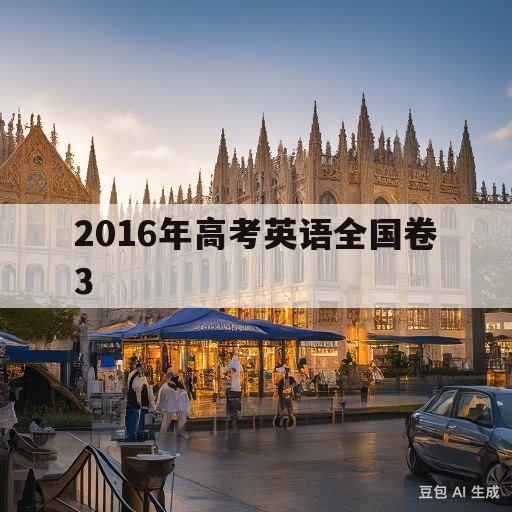 2016年高考英语全国卷3(2016年高考英语全国卷3真题)