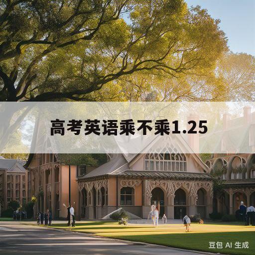 高考英语乘不乘1.25(高中英语成绩为什么要乘125)