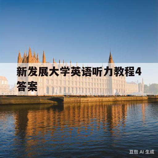 新发展大学英语听力教程4答案(新发展大学英语听力教程4答案全新修订版)