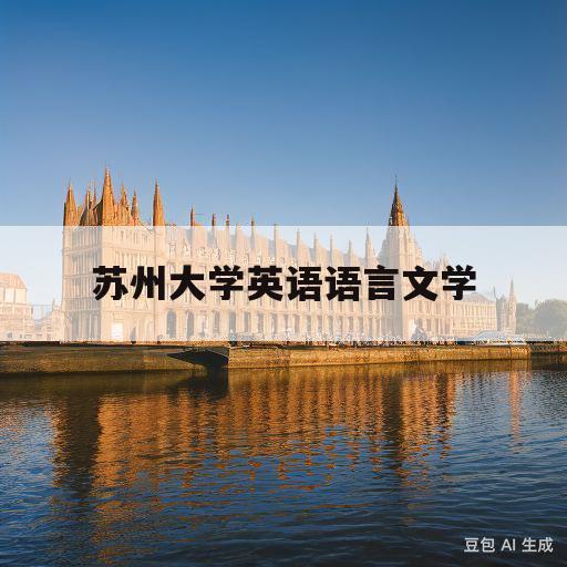 苏州大学英语语言文学(苏州大学英语语言文学2023调剂复试时间)