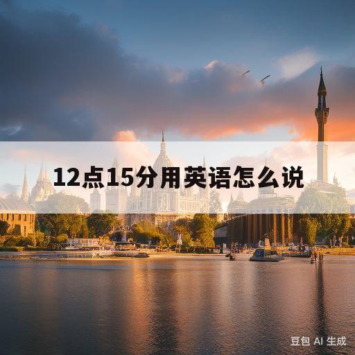 12点15分用英语怎么说(12点15分用英语怎么说两种说法)