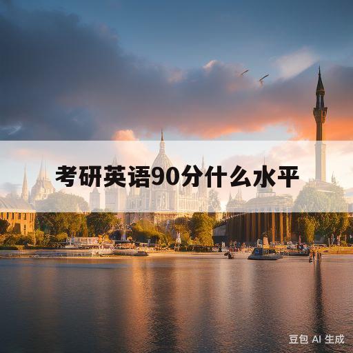 考研英语90分什么水平(考研英语90分什么水平雅思)