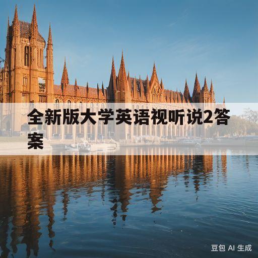 全新版大学英语视听说2答案(全新版大学英语视听说2答案完整版要截图)