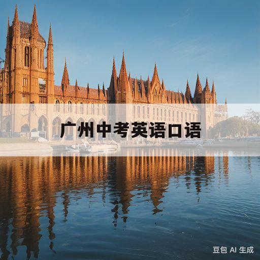 广州中考英语口语(广州中考英语口语成绩什么时候出来)