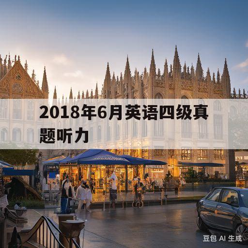 2018年6月英语四级真题听力(2018年6月英语四级真题听力答案第一套)