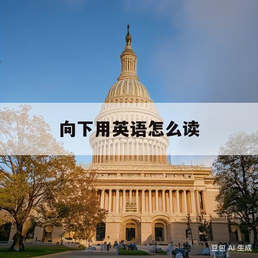 向下用英语怎么读(向下用英语怎么读出来)