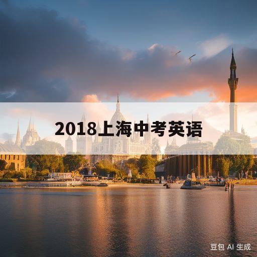 2018上海中考英语(2018上海中考英语作文题目)