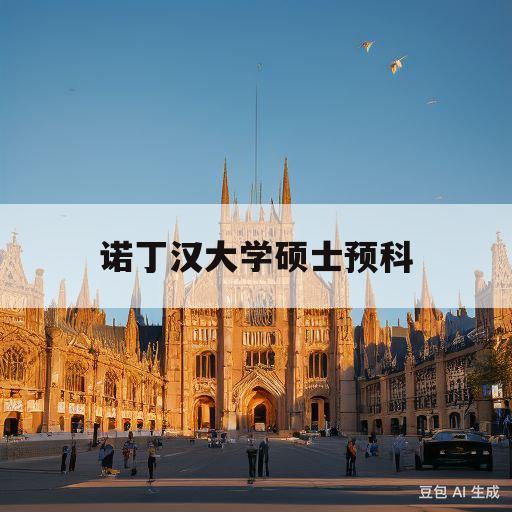 诺丁汉大学硕士预科(诺丁汉大学硕士预科值得上吗)