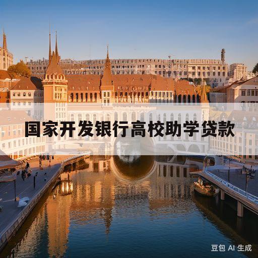 国家开发银行高校助学贷款(国家开发银行高校助学贷款系统登录入口)