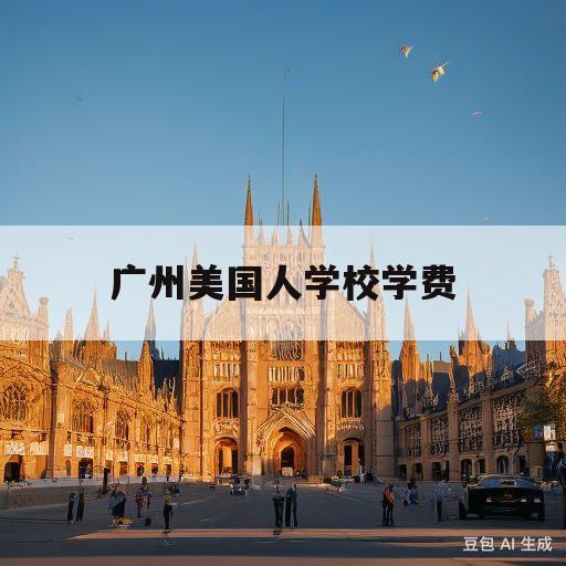 广州美国人学校学费(广州美国人国际学校招生简章)