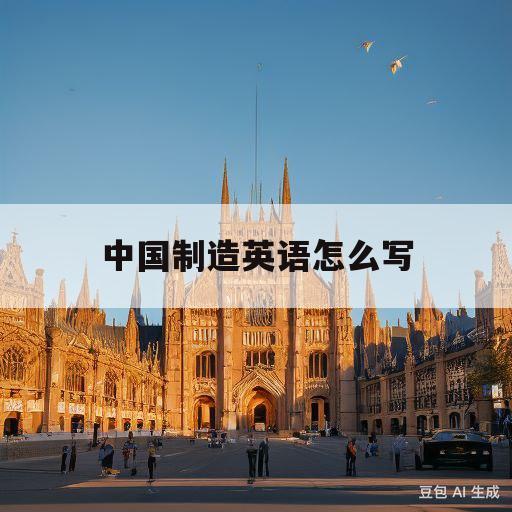 中国制造英语怎么写(中国制造英文怎么写中国制造英文怎)