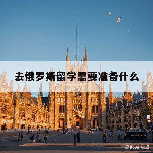 去俄罗斯留学需要准备什么(去俄罗斯留学需要准备什么材料)