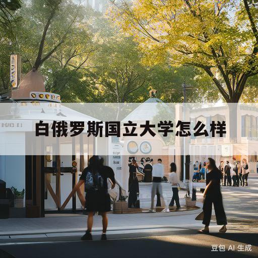 白俄罗斯国立大学怎么样(白俄罗斯国立大学含金量高吗)