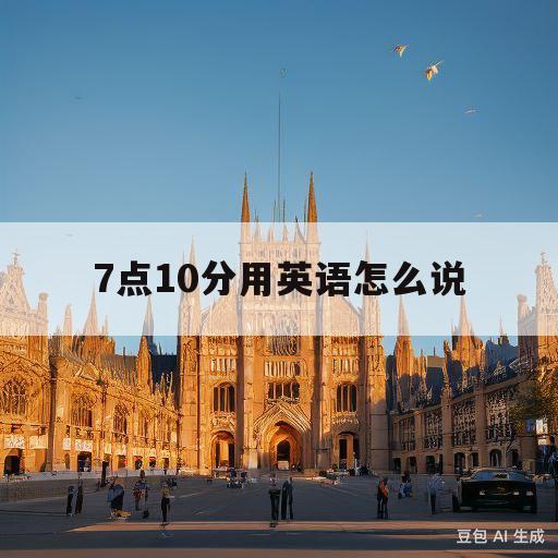 7点10分用英语怎么说(7点10分用英语怎么说两种方法)