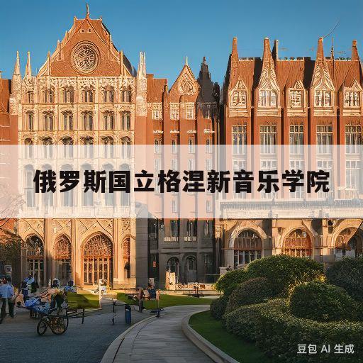 俄罗斯国立格涅新音乐学院(俄罗斯格涅辛音乐学院招生简章)