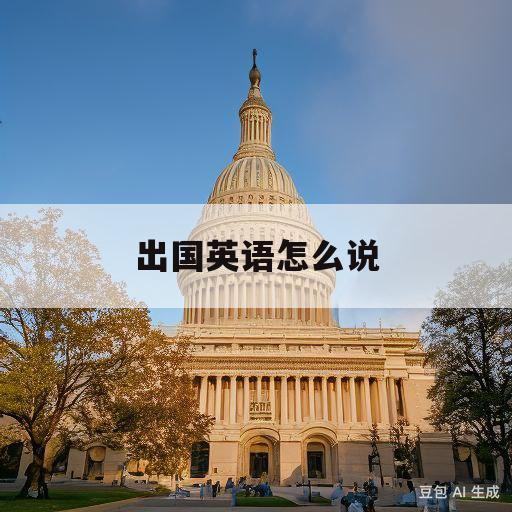 出国英语怎么说(出国,用英语怎么说)