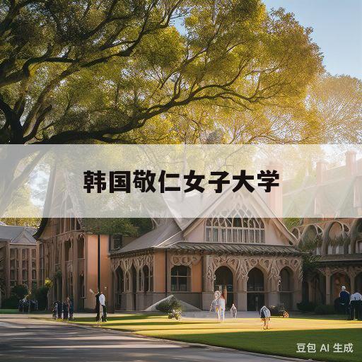 韩国敬仁女子大学(韩国敬仁女子大学是本科吗)