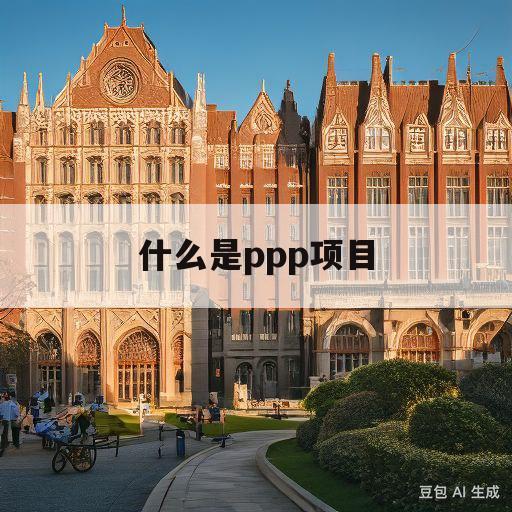 什么是ppp项目(什么是ppp项目,一篇秒懂)