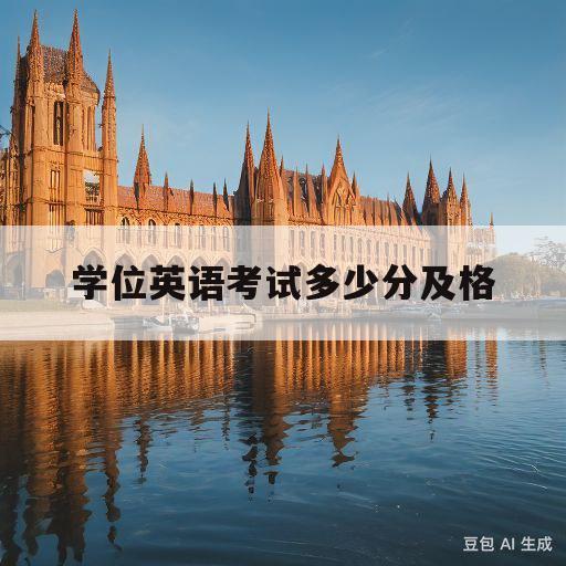 学位英语考试多少分及格(学士学位英语零基础怎么考)