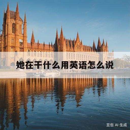 她在干什么用英语怎么说(她在干什么用英语怎么写的)