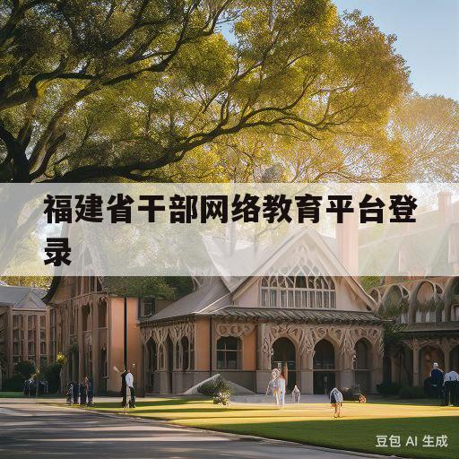 福建省干部网络教育平台登录(福建省干部网络教育平台登录不上)