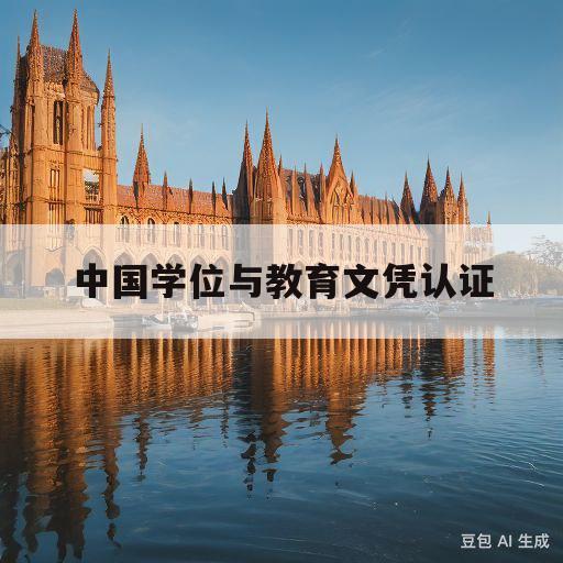 中国学位与教育文凭认证(中国学位与教育文凭认证官网)