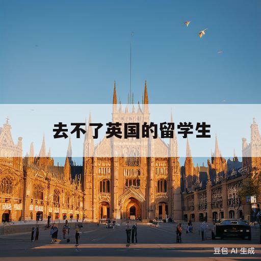 去不了英国的留学生(英国留学生回不来怎么办)