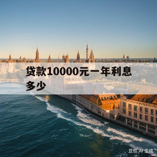 贷款10000元一年利息多少(贷款10000元一年利息多少合适)