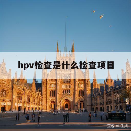 hpv检查是什么检查项目(hpv检查是什么检查项目多久出结果)