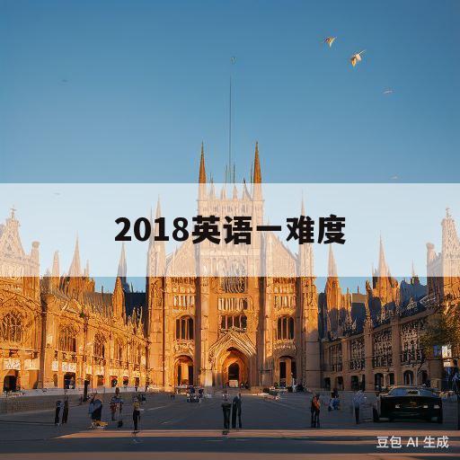 2018英语一难度(2018英语一难度知乎)