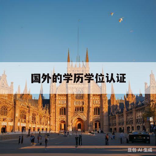 国外的学历学位认证(国外的学历学位认证怎么认证)