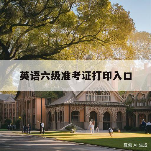 英语六级准考证打印入口(大学英语六级准考证打印入口)