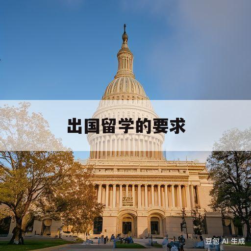 出国留学的要求(出国留学的要求一般在官网的哪里可以找到)