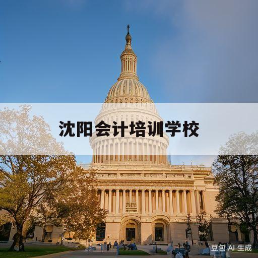 沈阳会计培训学校(沈阳会计培训学校成立条件是什么)