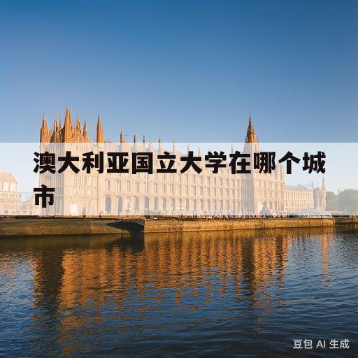 澳大利亚国立大学在哪个城市(澳大利亚国立大学相当于国内什么大学)