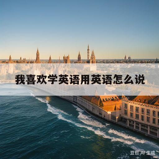 我喜欢学英语用英语怎么说(因为我喜欢学英语用英语怎么说)