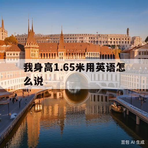 我身高1.65米用英语怎么说(我身高165米用英语怎么说的英文)