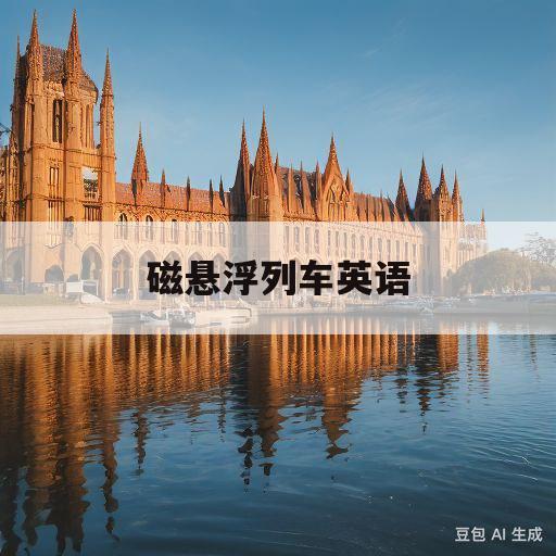 磁悬浮列车英语(磁悬浮列车英语单词)