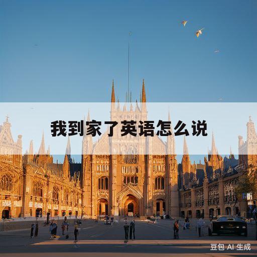 我到家了英语怎么说(爸爸我到家了英语怎么说)