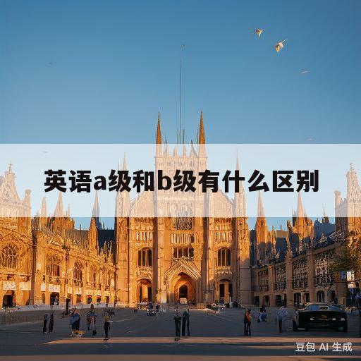 英语a级和b级有什么区别(英语a级和b级有什么区别和联系)