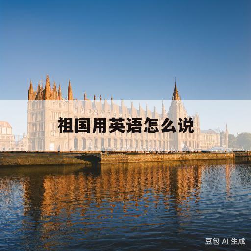 祖国用英语怎么说(我们的祖国用英语怎么说)